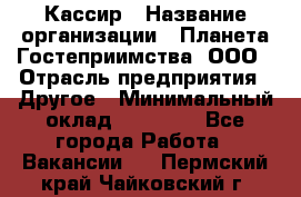 Кассир › Название организации ­ Планета Гостеприимства, ООО › Отрасль предприятия ­ Другое › Минимальный оклад ­ 28 000 - Все города Работа » Вакансии   . Пермский край,Чайковский г.